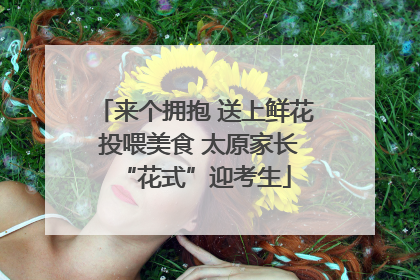 来个拥抱 送上鲜花 投喂美食 太原家长“花式”迎考生