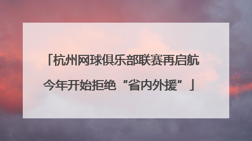 杭州网球俱乐部联赛再启航 今年开始拒绝“省内外援”