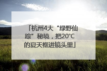 杭州4大“绿野仙踪”秘境，把20℃的夏天框进镜头里