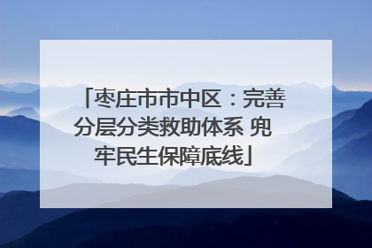 枣庄市市中区：完善分层分类救助体系 兜牢民生保障底线