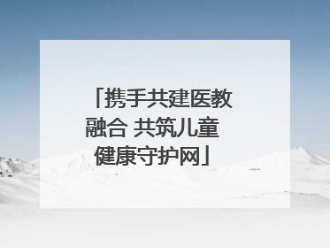 携手共建医教融合 共筑儿童健康守护网