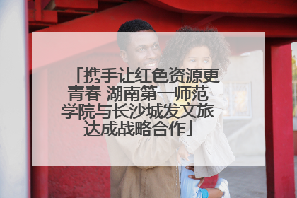 携手让红色资源更青春 湖南第一师范学院与长沙城发文旅达成战略合作