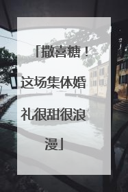 撒喜糖！这场集体婚礼很甜很浪漫