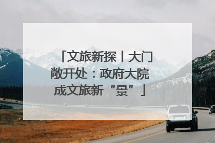 文旅新探丨大门敞开处：政府大院成文旅新“景”