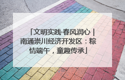 文明实践·春风润心｜南通崇川经济开发区：粽情端午，童趣传承