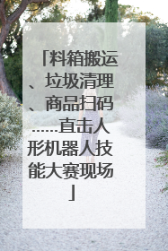 料箱搬运、垃圾清理、商品扫码……直击人形机器人技能大赛现场