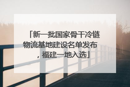 新一批国家骨干冷链物流基地建设名单发布，福建一地入选