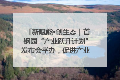 新赋能•创生态｜首钢园“产业跃升计划”发布会举办，促进产业合作交流走深走实