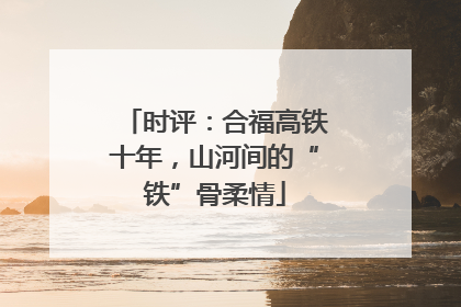 时评：合福高铁十年，山河间的“铁”骨柔情