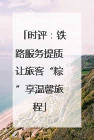 时评：铁路服务提质让旅客“粽”享温馨旅程
