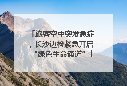 旅客空中突发急症，长沙边检紧急开启“绿色生命通道”
