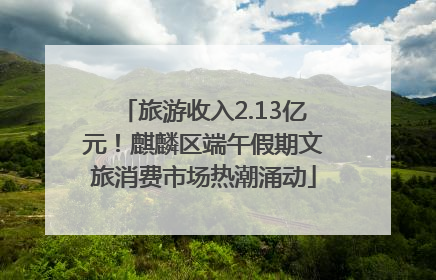 旅游收入2.13亿元！麒麟区端午假期文旅消费市场热潮涌动
