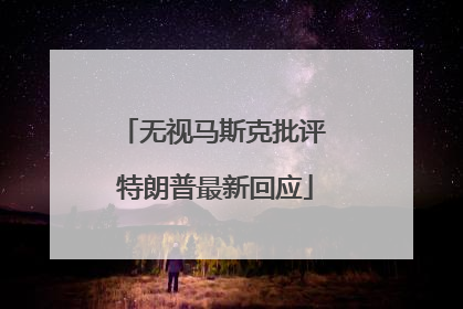 无视马斯克批评 特朗普最新回应