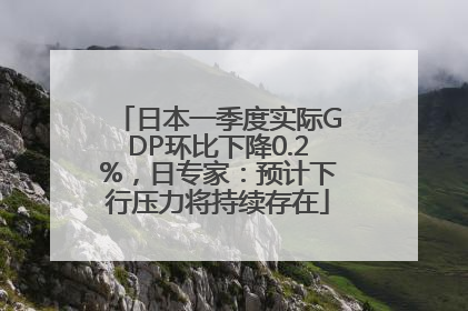 日本一季度实际GDP环比下降0.2%，日专家：预计下行压力将持续存在