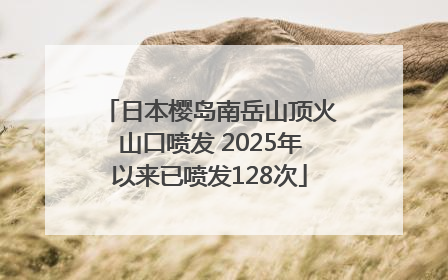 日本樱岛南岳山顶火山口喷发 2025年以来已喷发128次