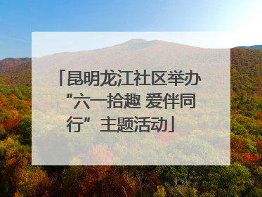 昆明龙江社区举办“六一拾趣 爱伴同行”主题活动