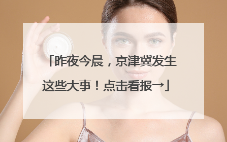 昨夜今晨，京津冀发生这些大事！点击看报→