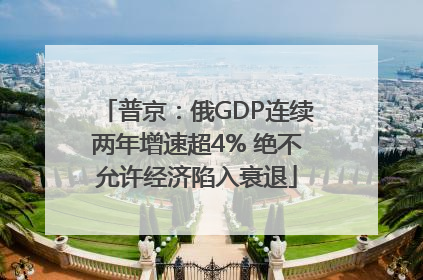 普京：俄GDP连续两年增速超4% 绝不允许经济陷入衰退