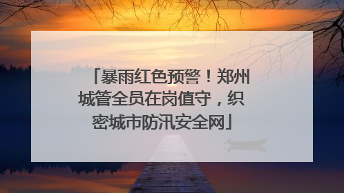 暴雨红色预警！郑州城管全员在岗值守，织密城市防汛安全网