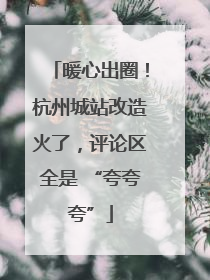 暖心出圈！杭州城站改造火了，评论区全是 “夸夸夸”