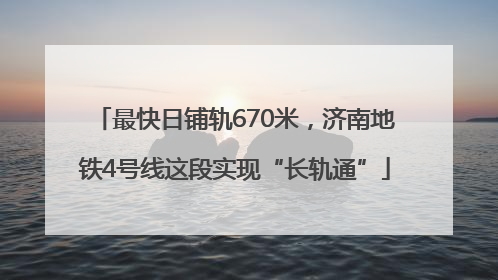 最快日铺轨670米，济南地铁4号线这段实现“长轨通”