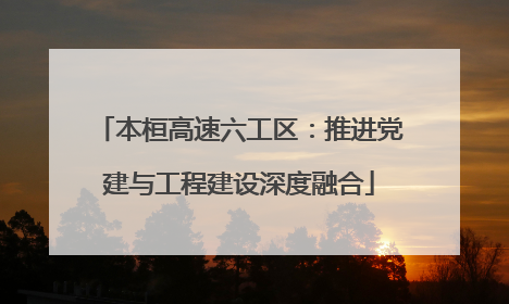 本桓高速六工区：推进党建与工程建设深度融合