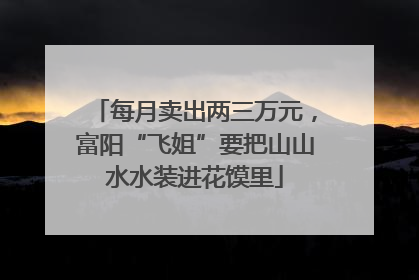 每月卖出两三万元，富阳“飞姐”要把山山水水装进花馍里