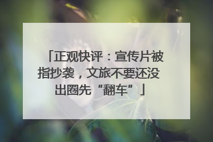 正观快评：宣传片被指抄袭，文旅不要还没出圈先“翻车”