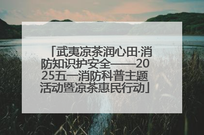 武夷凉茶润心田·消防知识护安全——2025五一消防科普主题活动暨凉茶惠民行动