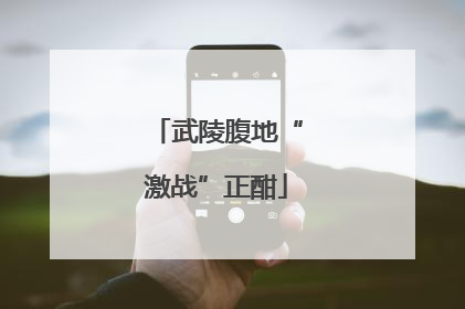 武陵腹地“激战”正酣