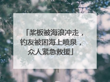 桨板被海浪冲走，钓友被困海上喷泉，众人紧急救援