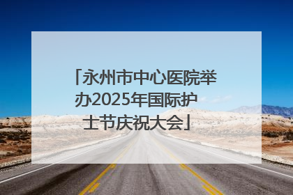 永州市中心医院举办2025年国际护士节庆祝大会