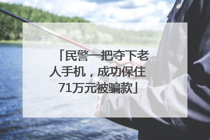 民警一把夺下老人手机，成功保住71万元被骗款