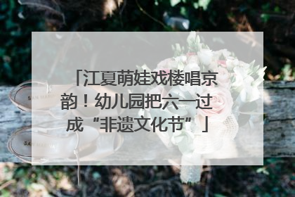 江夏萌娃戏楼唱京韵！幼儿园把六一过成“非遗文化节”