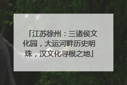 江苏徐州：三诸侯文化园，大运河畔历史明珠，汉文化寻根之地