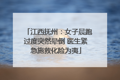 江西抚州：女子晨跑过度突然晕倒 医生紧急施救化险为夷
