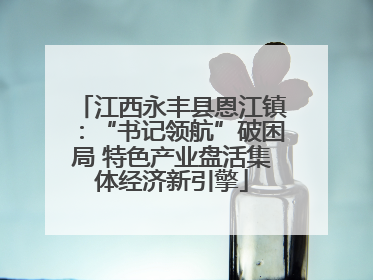 江西永丰县恩江镇：“书记领航”破困局 特色产业盘活集体经济新引擎