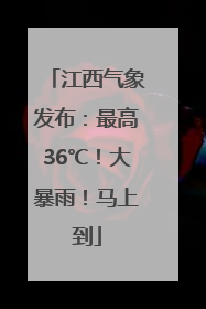 江西气象发布：最高36℃！大暴雨！马上到