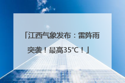 江西气象发布：雷阵雨突袭！最高35℃！