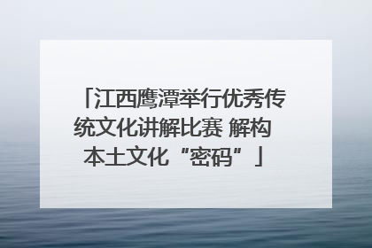 江西鹰潭举行优秀传统文化讲解比赛 解构本土文化“密码”