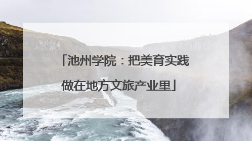 池州学院：把美育实践做在地方文旅产业里