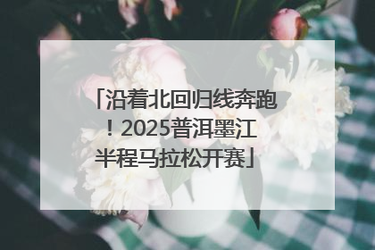 沿着北回归线奔跑！2025普洱墨江半程马拉松开赛