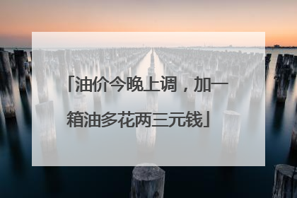 油价今晚上调，加一箱油多花两三元钱
