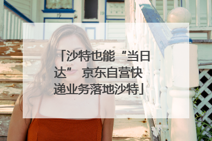 沙特也能“当日达” 京东自营快递业务落地沙特