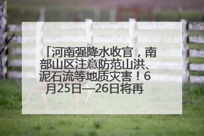 河南强降水收官，南部山区注意防范山洪、泥石流等地质灾害！6月25日—26日将再迎大范围降水
