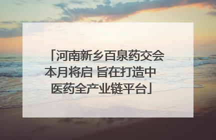 河南新乡百泉药交会本月将启 旨在打造中医药全产业链平台
