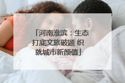 河南淮滨：生态打底文旅破题 织就城市新颜值