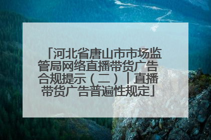 河北省唐山市市场监管局网络直播带货广告合规提示（二）︱直播带货广告普遍性规定