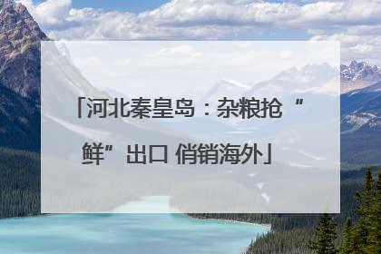 河北秦皇岛：杂粮抢“鲜”出口 俏销海外