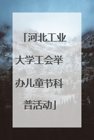 河北工业大学工会举办儿童节科普活动